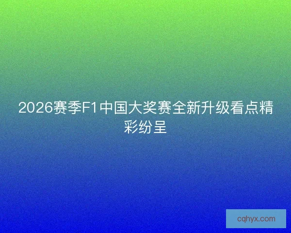 2026赛季F1中国大奖赛全新升级看点精彩纷呈