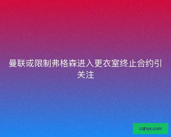 曼联或限制弗格森进入更衣室终止合约引关注