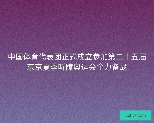 中国体育代表团正式成立参加第二十五届东京夏季听障奥运会全力备战