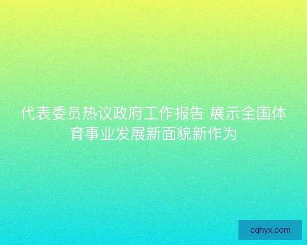 代表委员热议政府工作报告 展示全国体育事业发展新面貌新作为