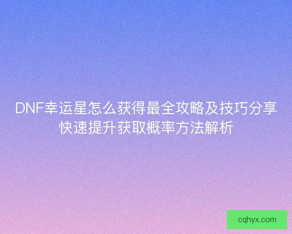 DNF幸运星怎么获得最全攻略及技巧分享快速提升获取概率方法解析