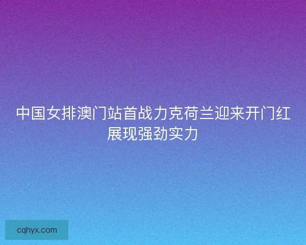 中国女排澳门站首战力克荷兰迎来开门红展现强劲实力