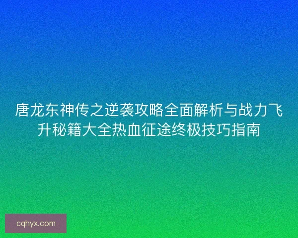 唐龙东神传之逆袭攻略全面解析与战力飞升秘籍大全热血征途终极技巧指南