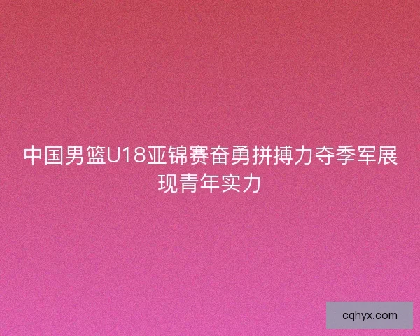 中国男篮U18亚锦赛奋勇拼搏力夺季军展现青年实力