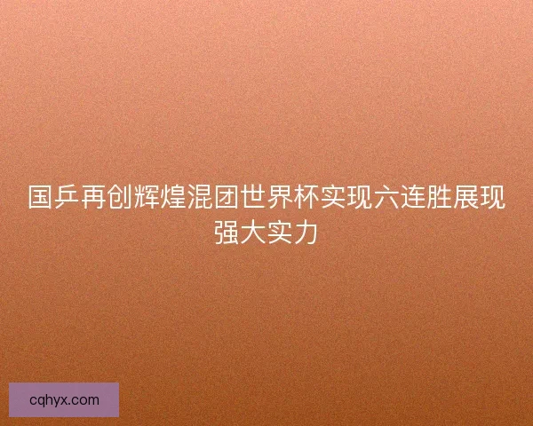 国乒再创辉煌混团世界杯实现六连胜展现强大实力