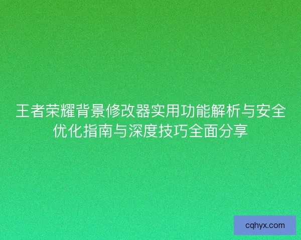 王者荣耀背景修改器实用功能解析与安全优化指南与深度技巧全面分享