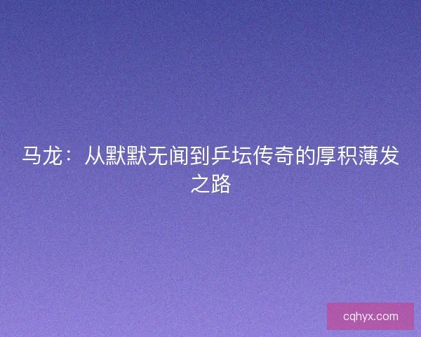 马龙：从默默无闻到乒坛传奇的厚积薄发之路